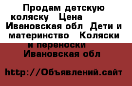 Продам детскую коляску › Цена ­ 6 500 - Ивановская обл. Дети и материнство » Коляски и переноски   . Ивановская обл.
